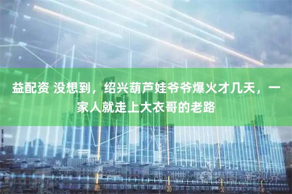 益配资 没想到，绍兴葫芦娃爷爷爆火才几天，一家人就走上大衣哥的老路