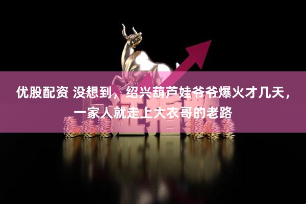 优股配资 没想到，绍兴葫芦娃爷爷爆火才几天，一家人就走上大衣哥的老路