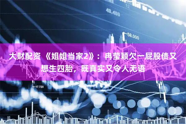 大财配资 《姐姐当家2》：冉莹颖欠一屁股债又想生四胎，既真实又令人无语