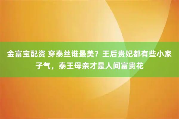 金富宝配资 穿泰丝谁最美？王后贵妃都有些小家子气，泰王母亲才是人间富贵花