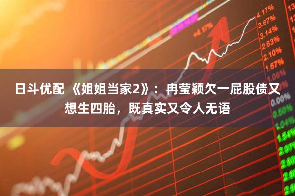 日斗优配 《姐姐当家2》：冉莹颖欠一屁股债又想生四胎，既真实又令人无语