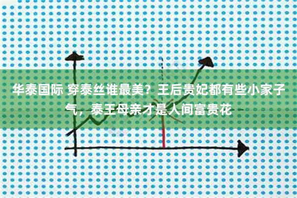 华泰国际 穿泰丝谁最美？王后贵妃都有些小家子气，泰王母亲才是人间富贵花