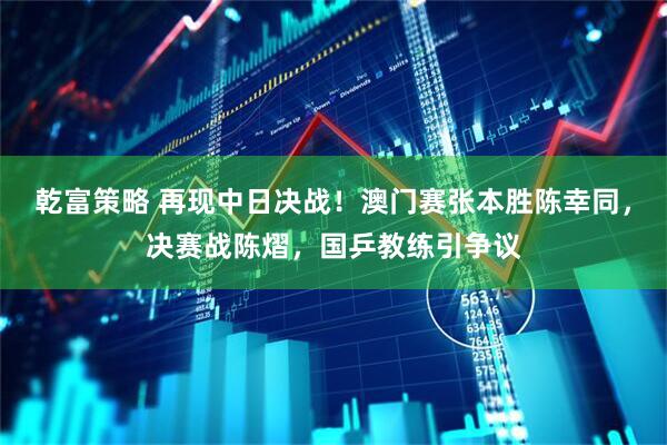 乾富策略 再现中日决战！澳门赛张本胜陈幸同，决赛战陈熠，国乒教练引争议
