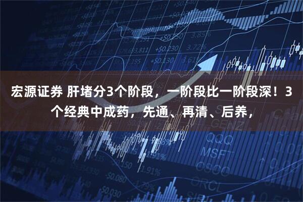 宏源证券 肝堵分3个阶段，一阶段比一阶段深！3个经典中成药，先通、再清、后养，