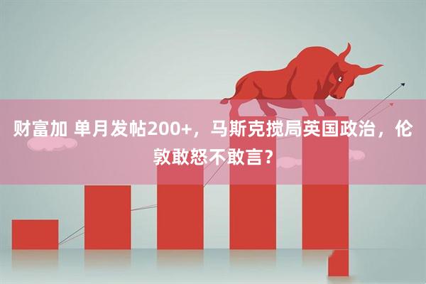 财富加 单月发帖200+，马斯克搅局英国政治，伦敦敢怒不敢言？