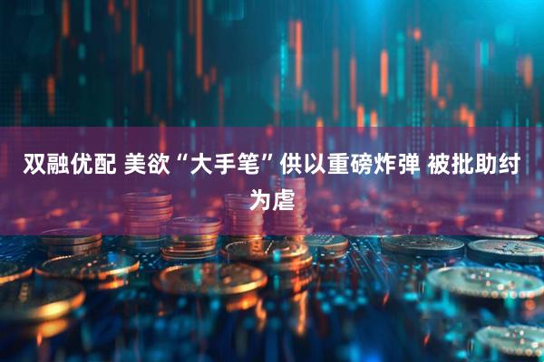双融优配 美欲“大手笔”供以重磅炸弹 被批助纣为虐