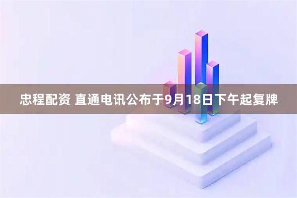 忠程配资 直通电讯公布于9月18日下午起复牌
