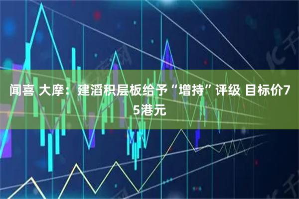 闻喜 大摩：建滔积层板给予“增持”评级 目标价75港元