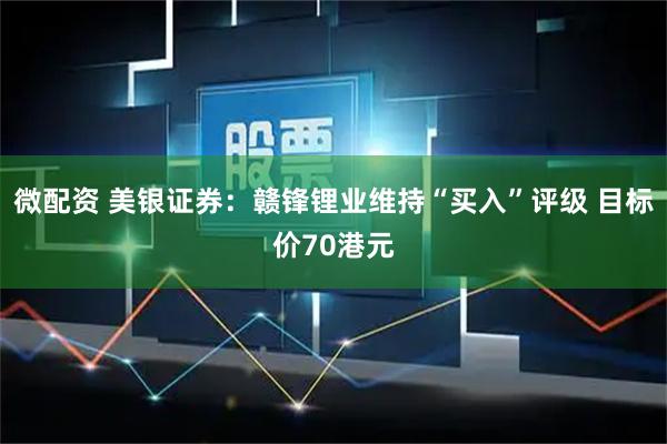 微配资 美银证券：赣锋锂业维持“买入”评级 目标价70港元