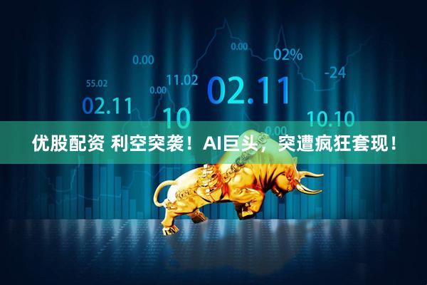 优股配资 利空突袭！AI巨头，突遭疯狂套现！
