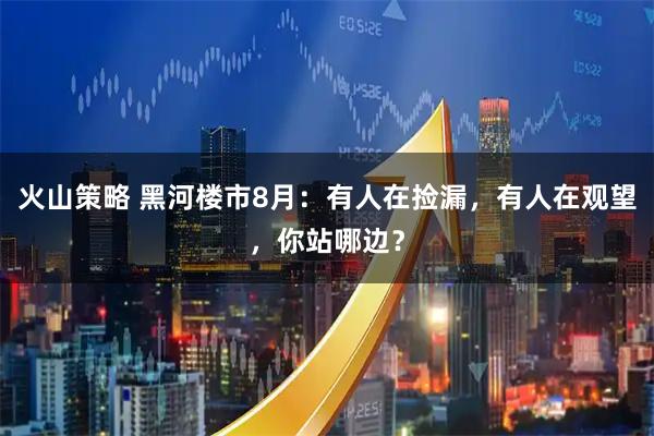 火山策略 黑河楼市8月：有人在捡漏，有人在观望，你站哪边？