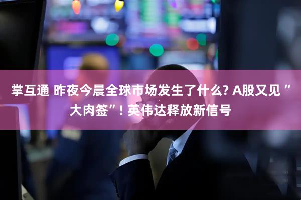 掌互通 昨夜今晨全球市场发生了什么? A股又见“大肉签”! 英伟达释放新信号