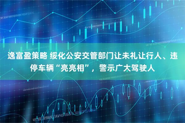 逸富盈策略 绥化公安交管部门让未礼让行人、违停车辆“亮亮相”，警示广大驾驶人