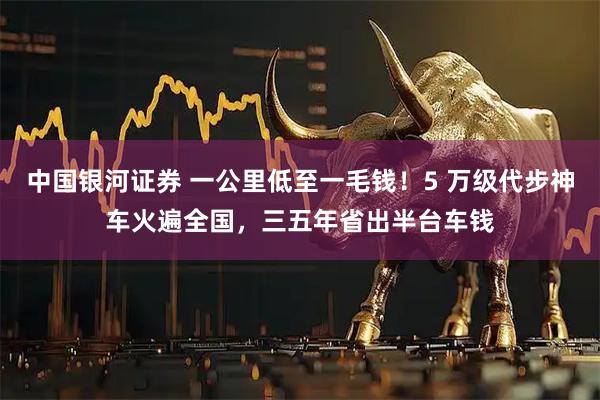中国银河证券 一公里低至一毛钱！5 万级代步神车火遍全国，三五年省出半台车钱