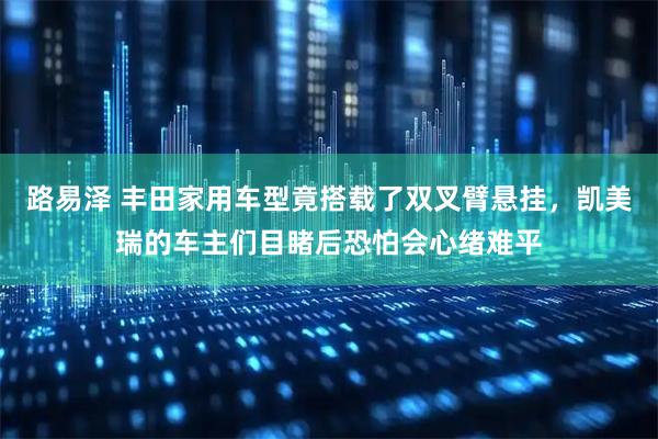 路易泽 丰田家用车型竟搭载了双叉臂悬挂，凯美瑞的车主们目睹后恐怕会心绪难平