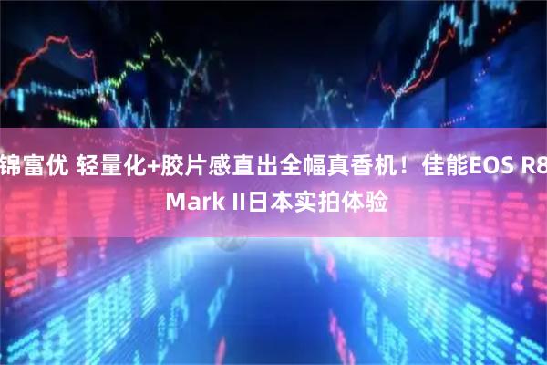 锦富优 轻量化+胶片感直出全幅真香机！佳能EOS R8 Mark II日本实拍体验