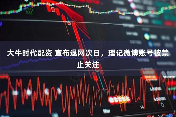 大牛时代配资 宣布退网次日，理记微博账号被禁止关注