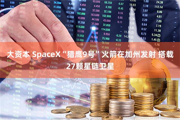 大资本 SpaceX“猎鹰9号”火箭在加州发射 搭载27颗星链卫星