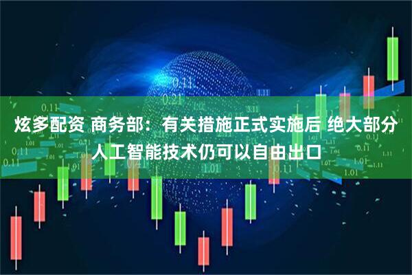 炫多配资 商务部：有关措施正式实施后 绝大部分人工智能技术仍可以自由出口