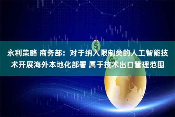 永利策略 商务部：对于纳入限制类的人工智能技术开展海外本地化部署 属于技术出口管理范围