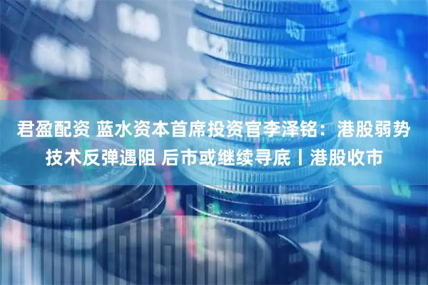 君盈配资 蓝水资本首席投资官李泽铭：港股弱势技术反弹遇阻 后市或继续寻底丨港股收市