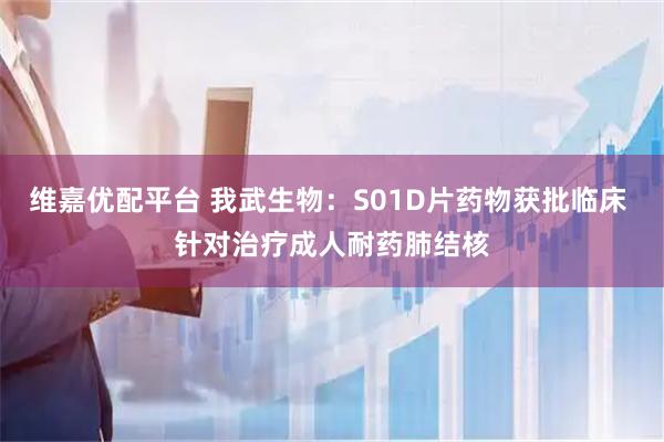 维嘉优配平台 我武生物：S01D片药物获批临床 针对治疗成人耐药肺结核