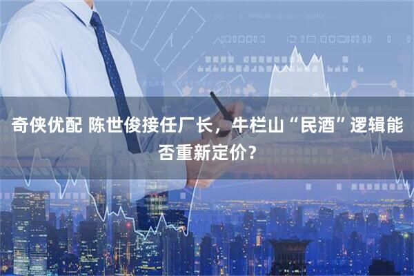 奇侠优配 陈世俊接任厂长，牛栏山“民酒”逻辑能否重新定价？