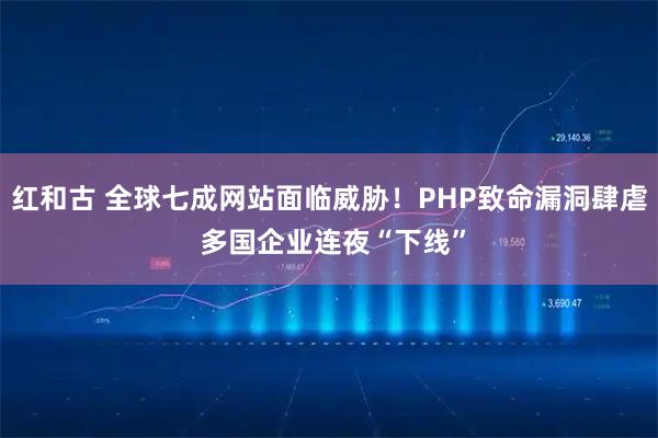 红和古 全球七成网站面临威胁！PHP致命漏洞肆虐 多国企业连夜“下线”