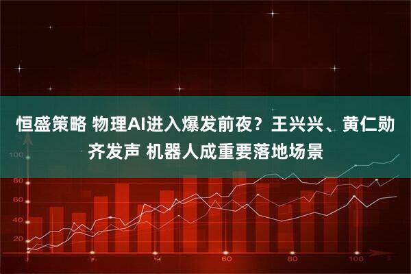 恒盛策略 物理AI进入爆发前夜？王兴兴、黄仁勋齐发声 机器人成重要落地场景