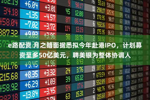 e路配资 月之暗面据悉拟今年赴港IPO，计划募资至多50亿美元，聘美银为整体协调人