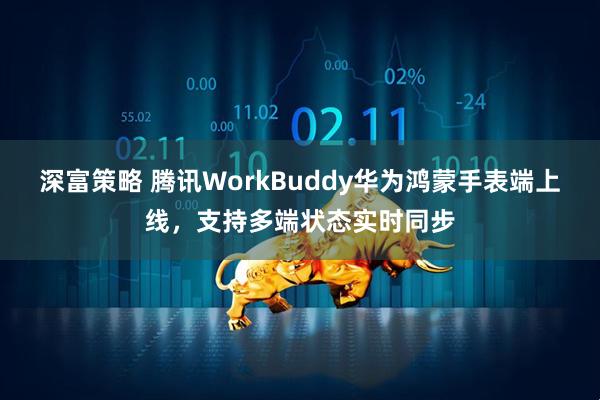 深富策略 腾讯WorkBuddy华为鸿蒙手表端上线，支持多端状态实时同步