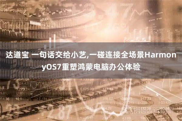 达道宝 一句话交给小艺,一碰连接全场景HarmonyOS7重塑鸿蒙电脑办公体验