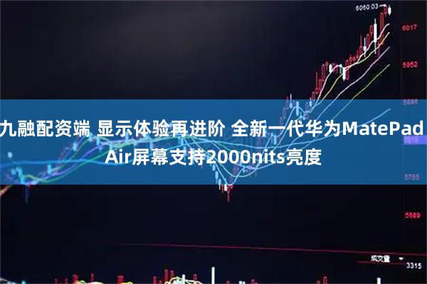 九融配资端 显示体验再进阶 全新一代华为MatePad Air屏幕支持2000nits亮度