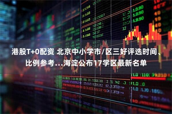 港股T+0配资 北京中小学市/区三好评选时间、比例参考…海淀公布17学区最新名单