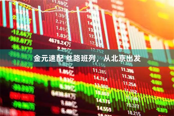 金元速配 丝路班列，从北京出发