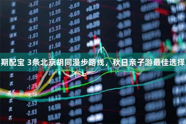 期配宝 3条北京胡同漫步路线，秋日亲子游最佳选择