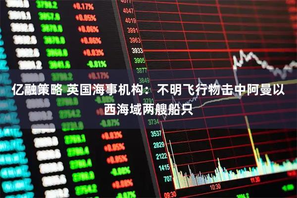 亿融策略 英国海事机构：不明飞行物击中阿曼以西海域两艘船只