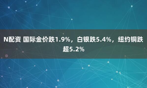 N配资 国际金价跌1.9%，白银跌5.4%，纽约铜跌超5.2%