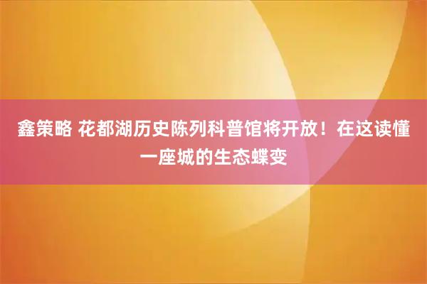 鑫策略 花都湖历史陈列科普馆将开放！在这读懂一座城的生态蝶变