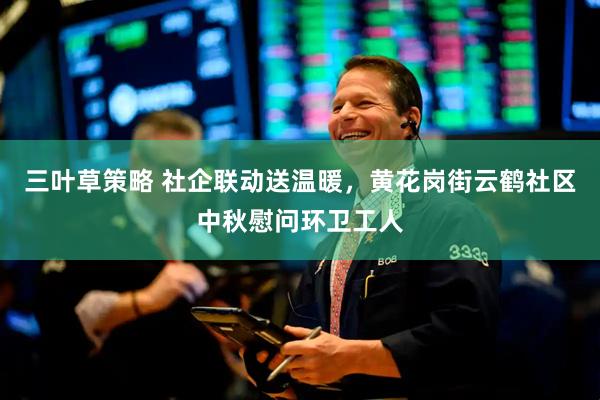 三叶草策略 社企联动送温暖，黄花岗街云鹤社区中秋慰问环卫工人