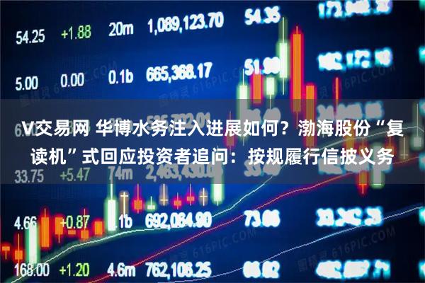 V交易网 华博水务注入进展如何？渤海股份“复读机”式回应投资者追问：按规履行信披义务