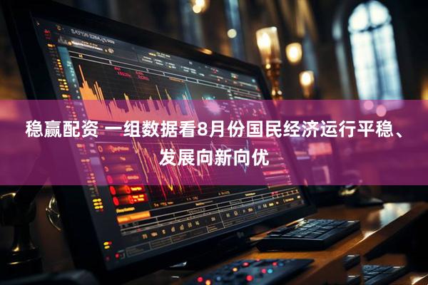 稳赢配资 一组数据看8月份国民经济运行平稳、发展向新向优
