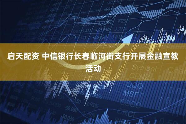 启天配资 中信银行长春临河街支行开展金融宣教活动