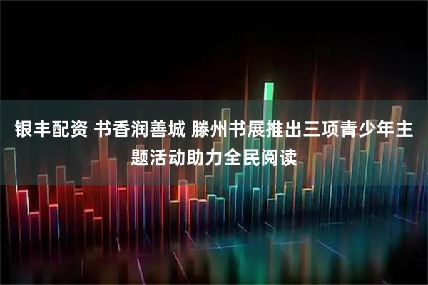 银丰配资 书香润善城 滕州书展推出三项青少年主题活动助力全民阅读