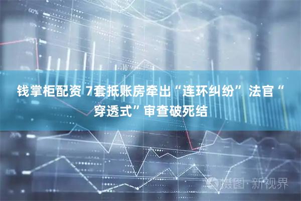 钱掌柜配资 7套抵账房牵出“连环纠纷” 法官“穿透式”审查破死结