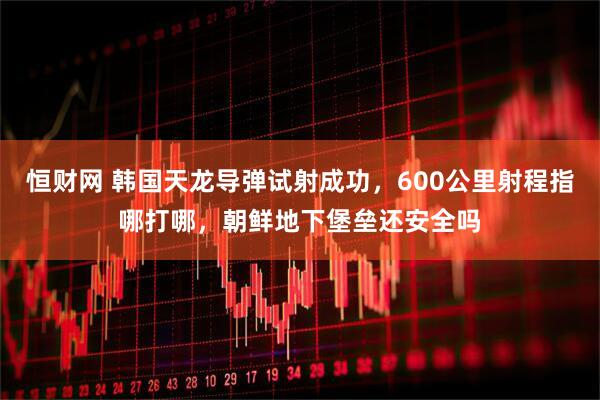 恒财网 韩国天龙导弹试射成功，600公里射程指哪打哪，朝鲜地下堡垒还安全吗