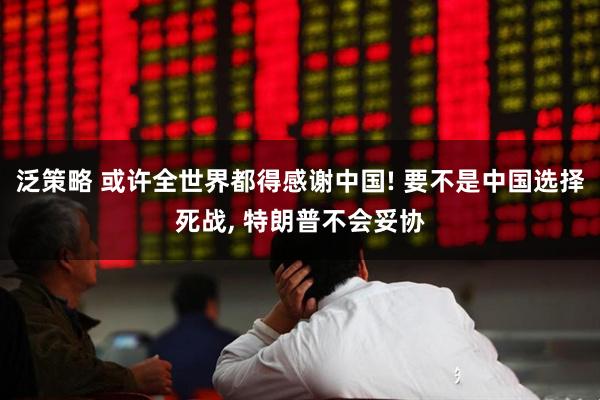 泛策略 或许全世界都得感谢中国! 要不是中国选择死战, 特朗普不会妥协