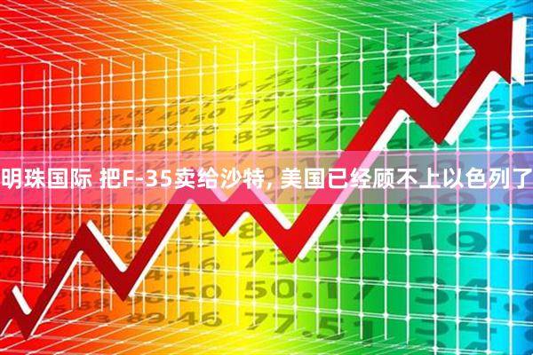 明珠国际 把F-35卖给沙特, 美国已经顾不上以色列了